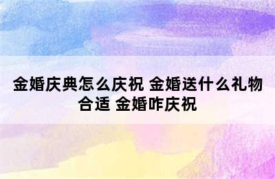 金婚庆典怎么庆祝 金婚送什么礼物合适 金婚咋庆祝